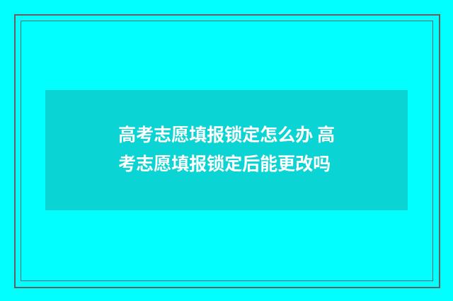 高考志愿填报锁定怎么办 高考志愿填报锁定后能更改吗