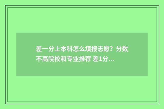 差一分上本科怎么填报志愿?分数不高院校和专业推荐 差1分上本科线能读本科吗