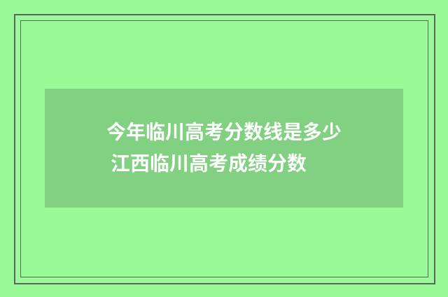 今年临川高考分数线是多少 江西临川高考成绩分数