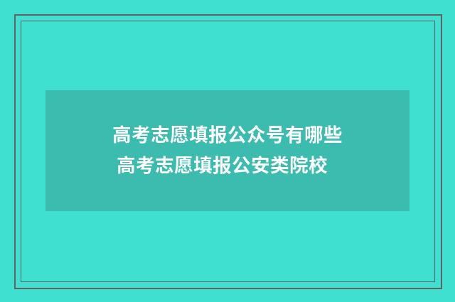 高考志愿填报公众号有哪些 高考志愿填报公安类院校