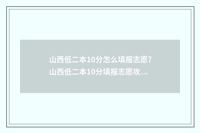 山西低二本10分怎么填报志愿？山西低二本10分填报志愿攻略 山西二本分数线最低
