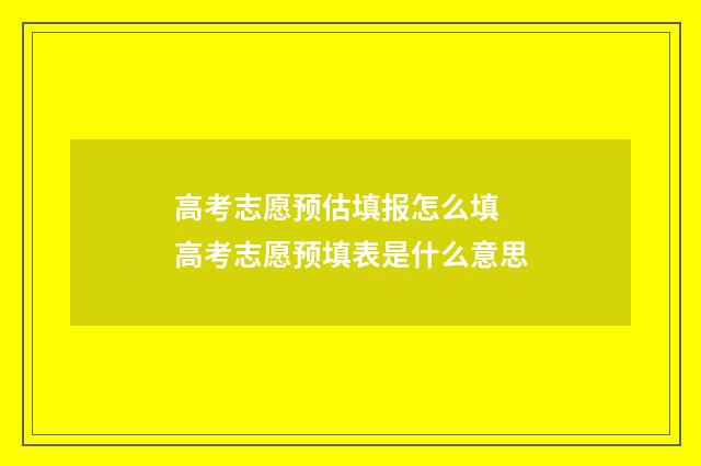 高考志愿预估填报怎么填 高考志愿预填表是什么意思