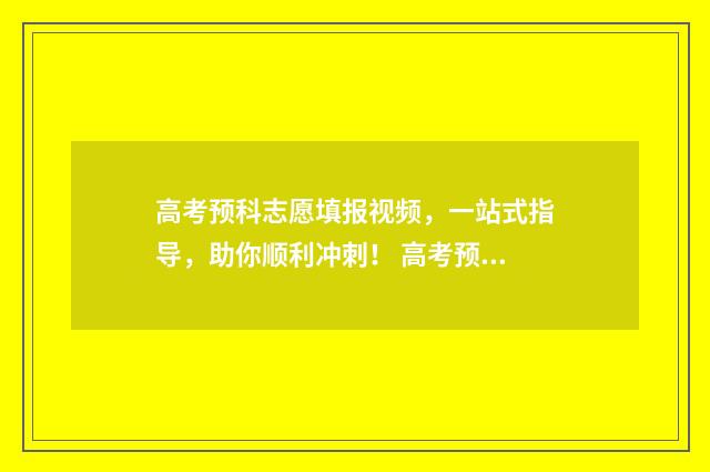 高考预科志愿填报视频,一站式指导,助你顺利冲刺! 高考预科志愿填几个学校