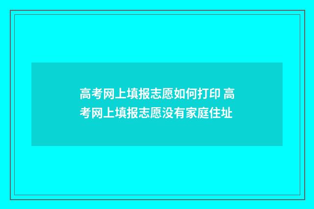 高考网上填报志愿如何打印 高考网上填报志愿没有家庭住址