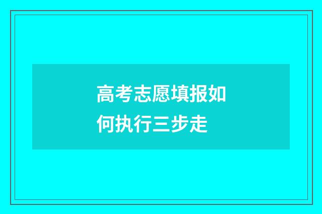 高考志愿填报如何执行三步走
