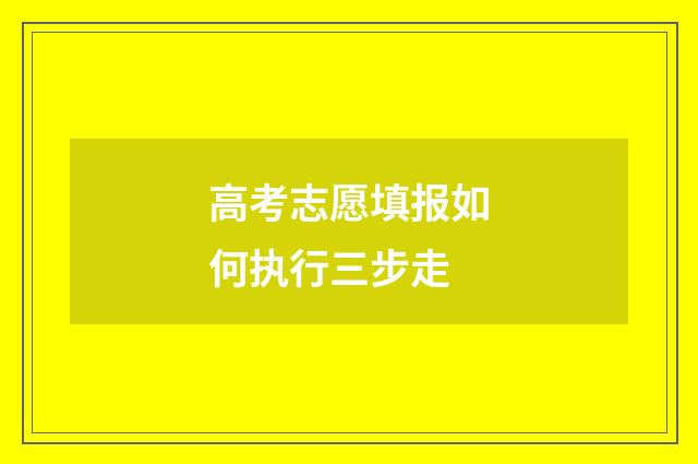 高考志愿填报如何执行三步走