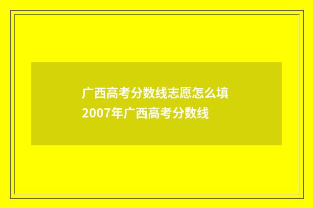 广西高考分数线志愿怎么填 2007年广西高考分数线