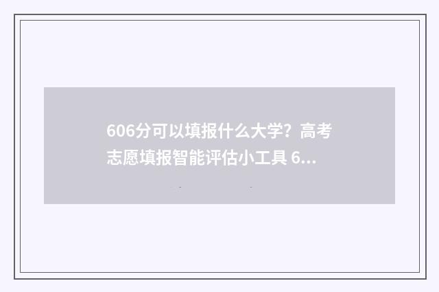 606分可以填报什么大学？高考志愿填报智能评估小工具 606分可以填报什么专业