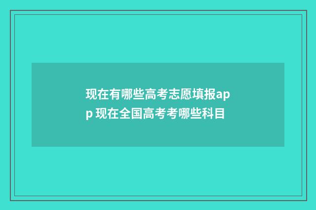 现在有哪些高考志愿填报app 现在全国高考考哪些科目