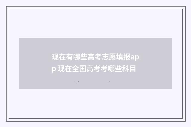 现在有哪些高考志愿填报app 现在全国高考考哪些科目