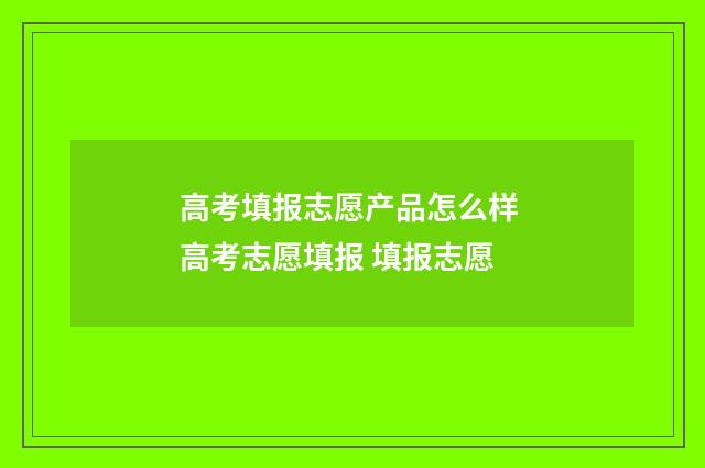 高考填报志愿产品怎么样 高考志愿填报 填报志愿