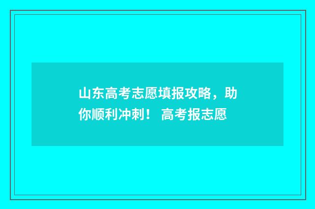 山东高考志愿填报攻略，助你顺利冲刺！ 高考报志愿