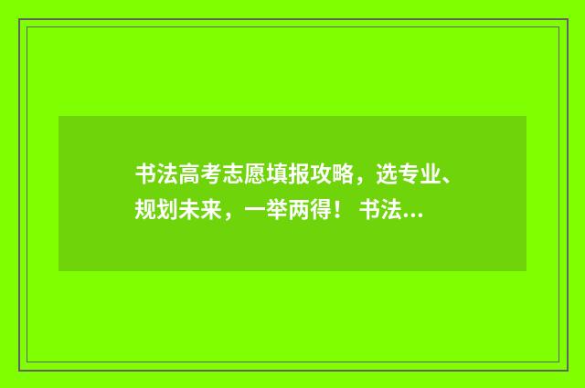 书法高考志愿填报攻略，选专业、规划未来，一举两得！ 书法考生高考如何填报志愿