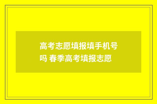 高考志愿填报填手机号吗 春季高考填报志愿