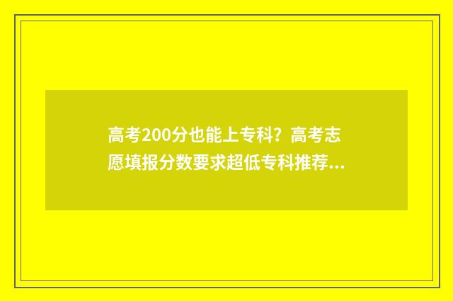 高考200分也能上专科?高考志愿填报分数要求超低专科推荐 高考200分也能上一本吗