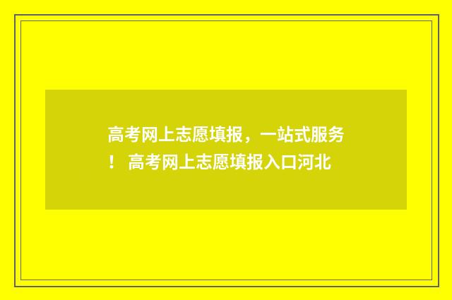 高考网上志愿填报，一站式服务！ 高考网上志愿填报入口河北