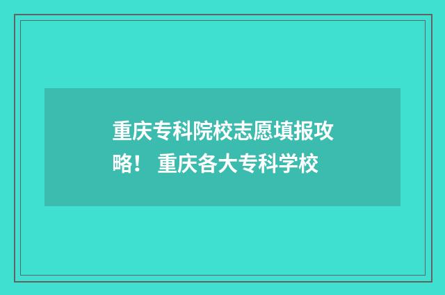 重庆专科院校志愿填报攻略！ 重庆各大专科学校