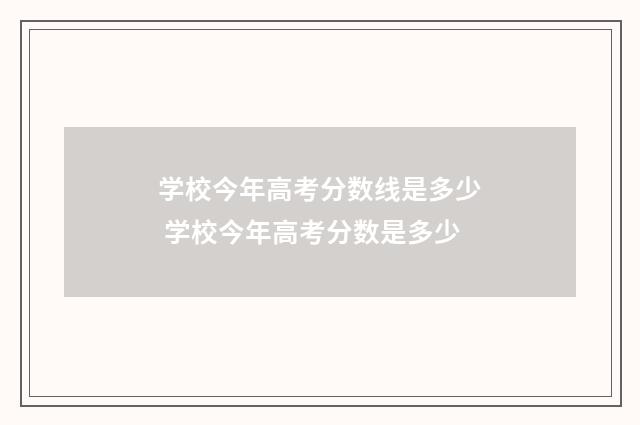 学校今年高考分数线是多少 学校今年高考分数是多少