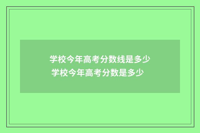 学校今年高考分数线是多少 学校今年高考分数是多少