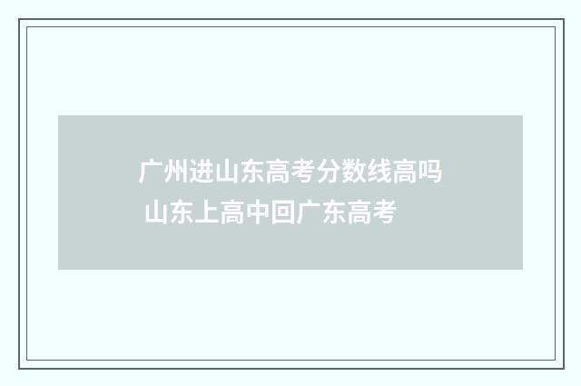 广州进山东高考分数线高吗 山东上高中回广东高考