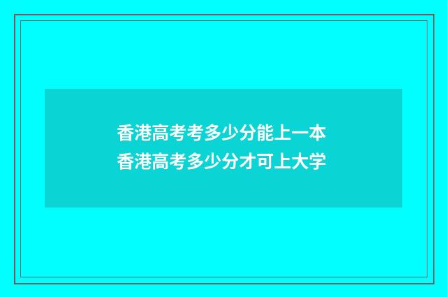 香港高考考多少分能上一本 香港高考多少分才可上大学