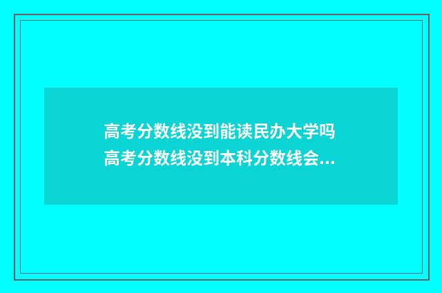 高考分数线没到能读民办大学吗 高考分数线没到本科分数线会被本科院校录取吗