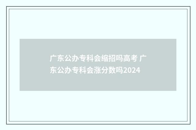 广东公办专科会缩招吗高考 广东公办专科会涨分数吗2024