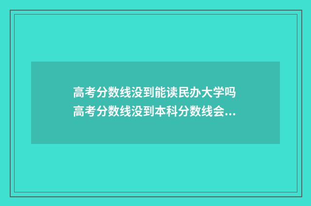 高考分数线没到能读民办大学吗 高考分数线没到本科分数线会被本科院校录取吗