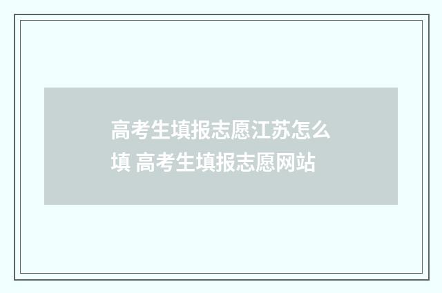 高考生填报志愿江苏怎么填 高考生填报志愿网站