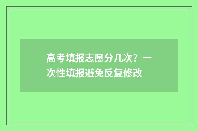 高考填报志愿分几次？一次性填报避免反复修改