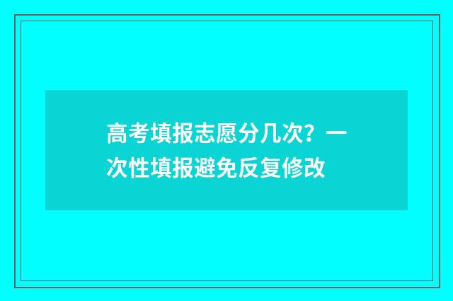 高考填报志愿分几次？一次性填报避免反复修改