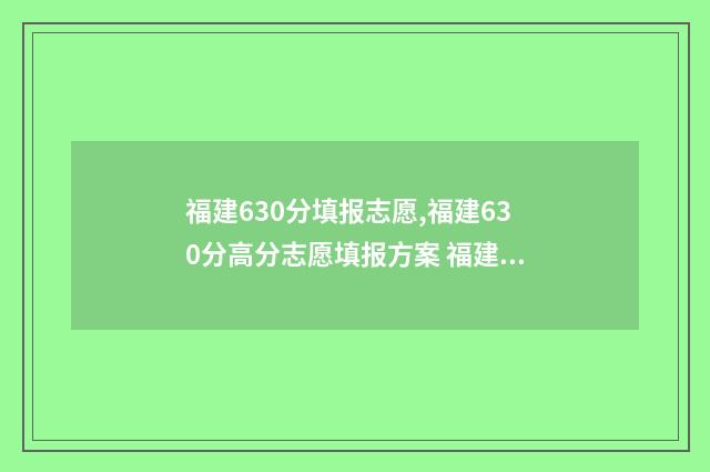 福建630分填报志愿,福建630分高分志愿填报方案 福建高考630分排名大概多少