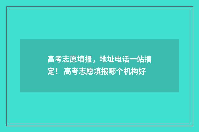 高考志愿填报，地址电话一站搞定！ 高考志愿填报哪个机构好
