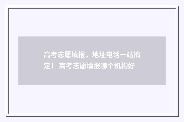 高考志愿填报，地址电话一站搞定！ 高考志愿填报哪个机构好