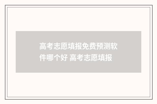 高考志愿填报免费预测软件哪个好 高考志愿填报