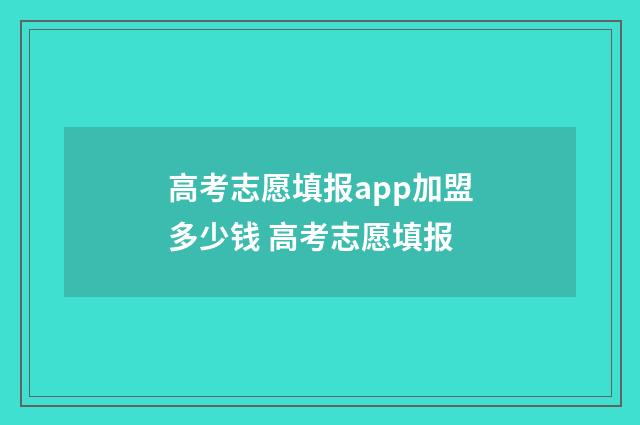 高考志愿填报app加盟多少钱 高考志愿填报
