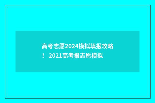 高考志愿2024模拟填报攻略！ 2021高考报志愿模拟