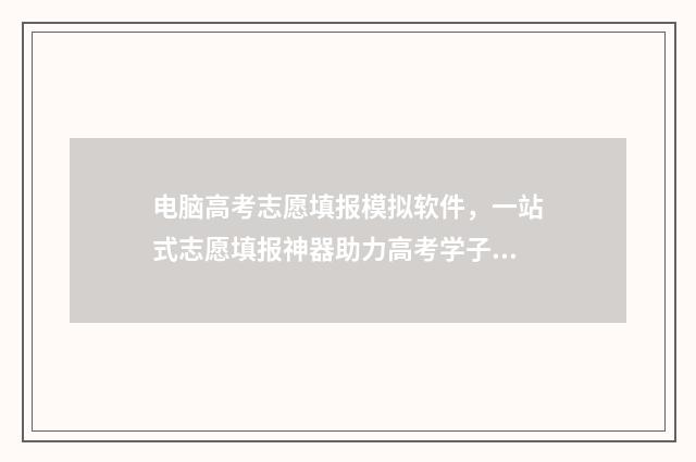 电脑高考志愿填报模拟软件，一站式志愿填报神器助力高考学子 电脑高考志愿填报视频入口