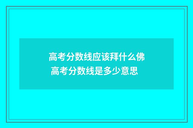 高考分数线应该拜什么佛 高考分数线是多少意思