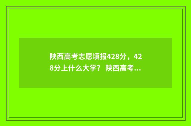陕西高考志愿填报428分，428分上什么大学？ 陕西高考志愿填报系统艺考