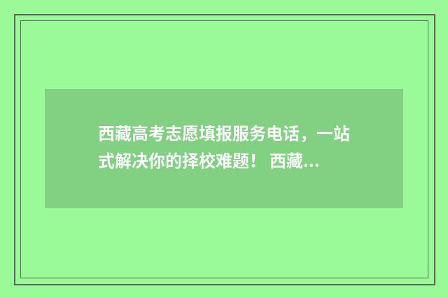 西藏高考志愿填报服务电话，一站式解决你的择校难题！ 西藏高考志愿填报如何提交