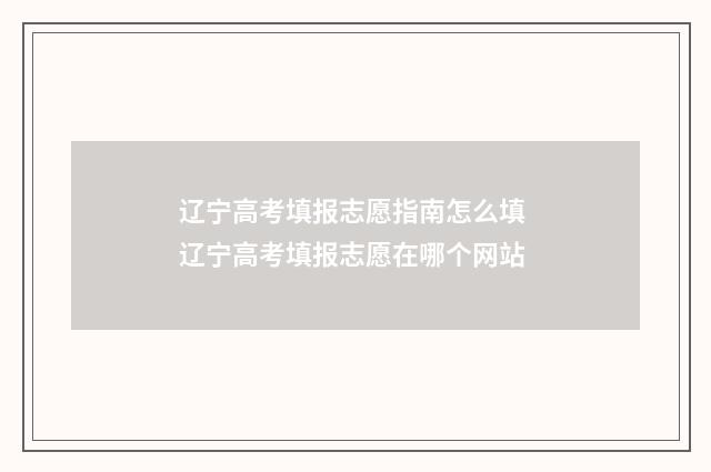 辽宁高考填报志愿指南怎么填 辽宁高考填报志愿在哪个网站