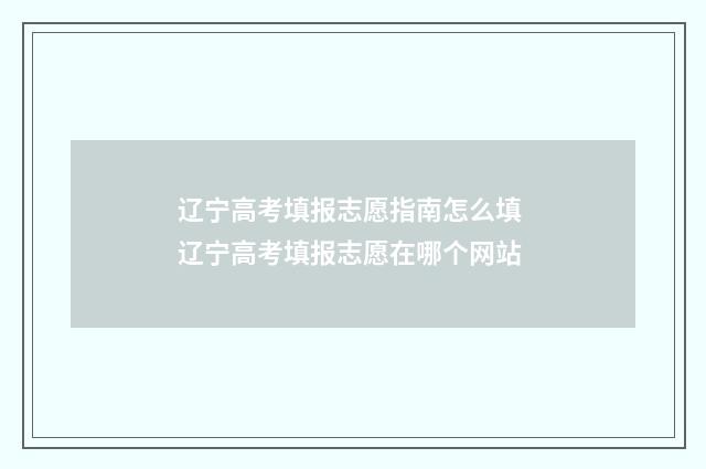 辽宁高考填报志愿指南怎么填 辽宁高考填报志愿在哪个网站