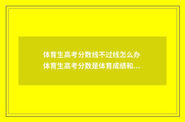 体育生高考分数线不过线怎么办 体育生高考分数是体育成绩和文化成绩相加吗