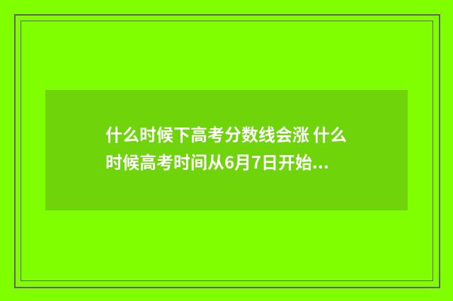 什么时候下高考分数线会涨 什么时候高考时间从6月7日开始的