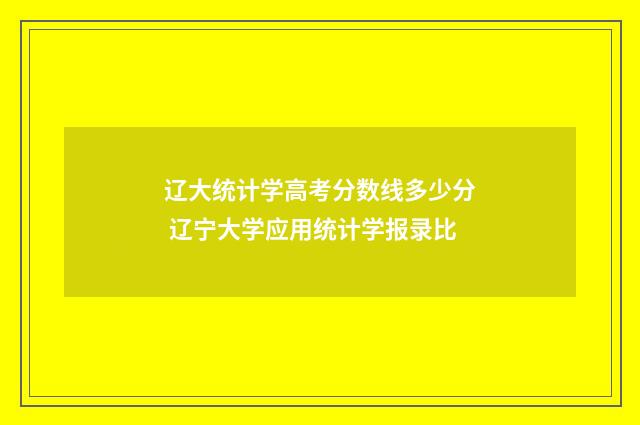 辽大统计学高考分数线多少分 辽宁大学应用统计学报录比