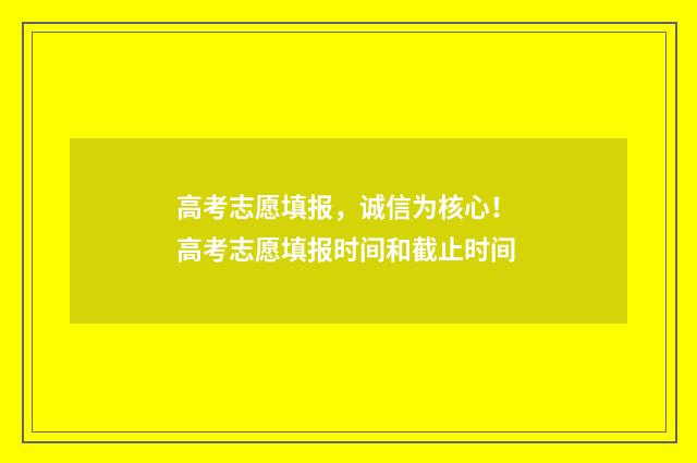 高考志愿填报，诚信为核心！ 高考志愿填报时间和截止时间