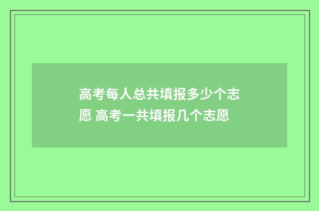 高考每人总共填报多少个志愿 高考一共填报几个志愿
