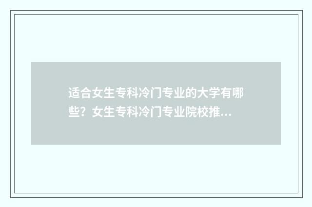 适合女生专科冷门专业的大学有哪些?女生专科冷门专业院校推荐 适合女生的专科专业,并且有发展的专业