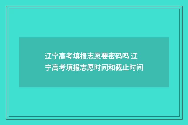 辽宁高考填报志愿要密码吗 辽宁高考填报志愿时间和截止时间